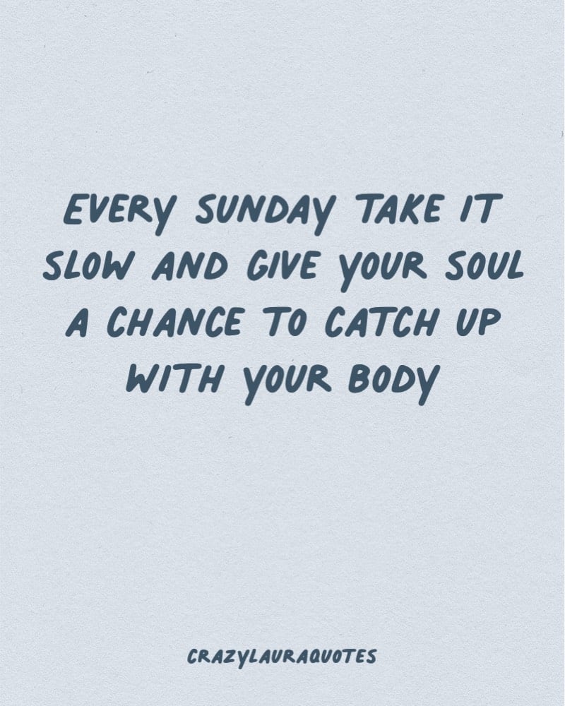 Sunday. Take it slow and give your soul a chance to catch up with your  body.